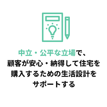 中立・公平な立場で、顧客が安心・納得して住宅を購入するための生活設計をサポートする